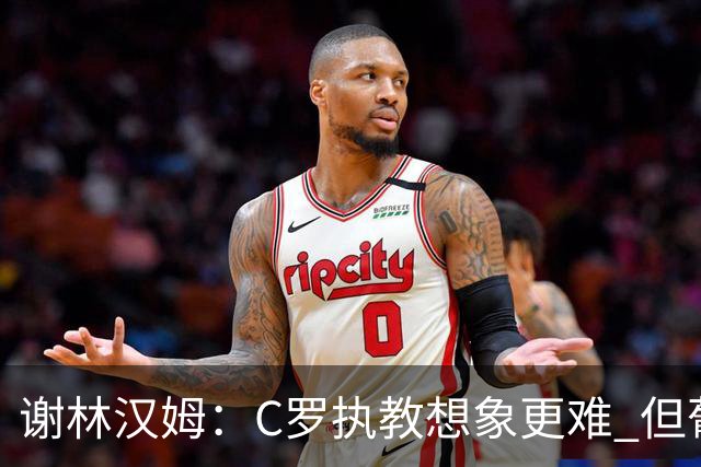 谢林汉姆：C罗执教想象更难 但葡萄牙队是个例外